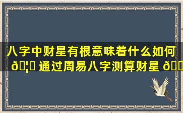 八字中财星有根意味着什么如何 🦍 通过周易八字测算财星 🐬 有根